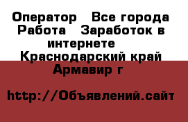 Оператор - Все города Работа » Заработок в интернете   . Краснодарский край,Армавир г.